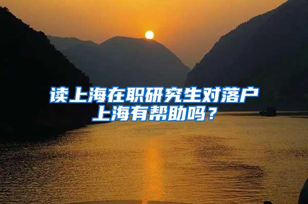 读上海在职研究生对落户上海有帮助吗？