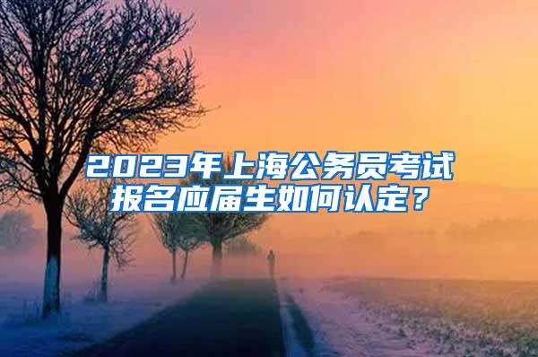 2023年上海公务员考试报名应届生如何认定？