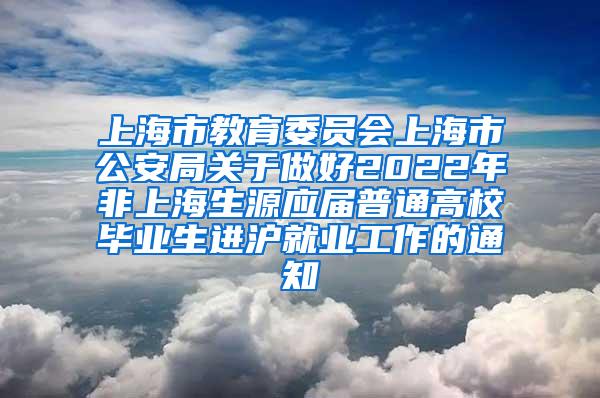 上海市教育委员会上海市公安局关于做好2022年非上海生源应届普通高校毕业生进沪就业工作的通知