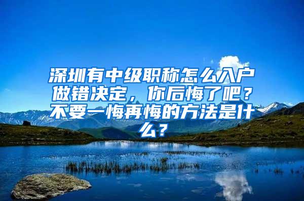 深圳有中级职称怎么入户做错决定，你后悔了吧？不要一悔再悔的方法是什么？