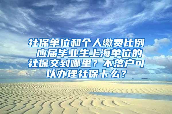 社保单位和个人缴费比例 应届毕业生上海单位的社保交到哪里？不落户可以办理社保卡么？