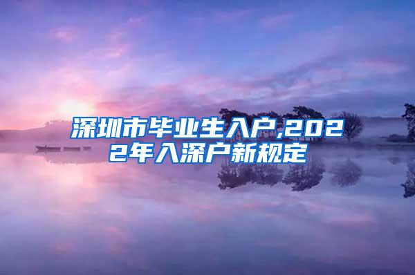 深圳市毕业生入户,2022年入深户新规定