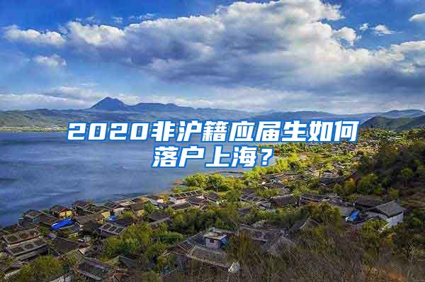 2020非沪籍应届生如何落户上海？