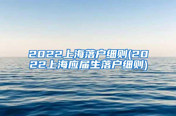 2022上海落户细则(2022上海应届生落户细则)