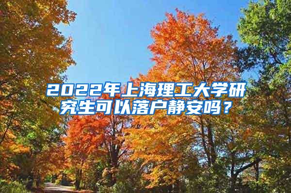 2022年上海理工大学研究生可以落户静安吗？