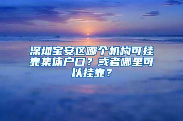 深圳宝安区哪个机构可挂靠集体户口？或者哪里可以挂靠？