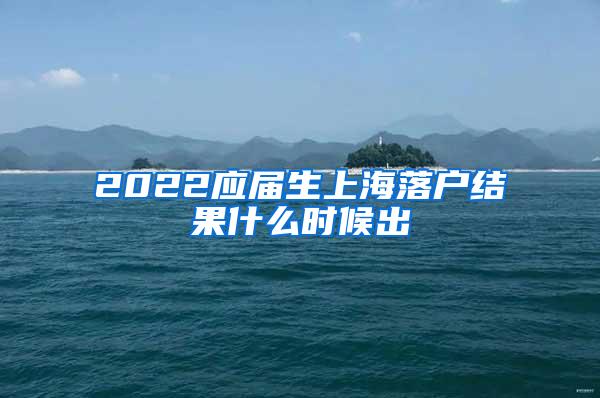 2022应届生上海落户结果什么时候出