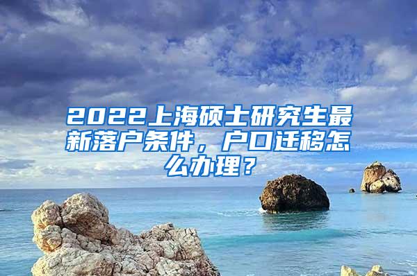2022上海硕士研究生最新落户条件，户口迁移怎么办理？