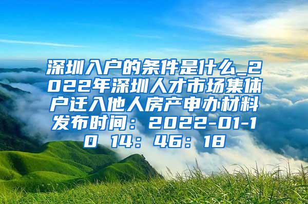 深圳入户的条件是什么_2022年深圳人才市场集体户迁入他人房产申办材料发布时间：2022-01-10 14：46：18