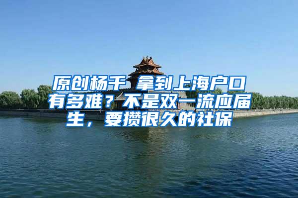 原创杨千嬅拿到上海户口有多难？不是双一流应届生，要攒很久的社保