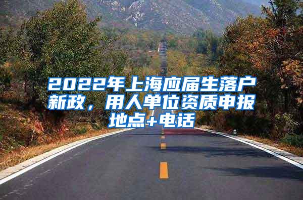 2022年上海应届生落户新政，用人单位资质申报地点+电话