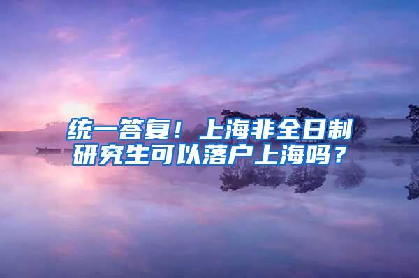 统一答复！上海非全日制研究生可以落户上海吗？