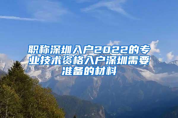 职称深圳入户2022的专业技术资格入户深圳需要准备的材料