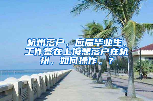 杭州落户，应届毕业生，工作签在上海想落户在杭州，如何操作。？