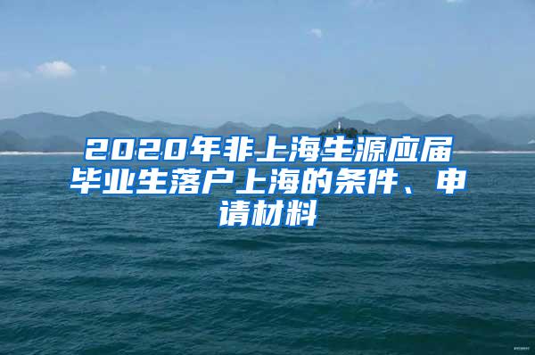 2020年非上海生源应届毕业生落户上海的条件、申请材料