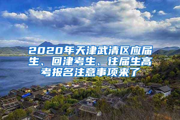 2020年天津武清区应届生、回津考生、往届生高考报名注意事项来了