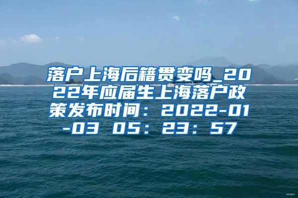 落户上海后籍贯变吗_2022年应届生上海落户政策发布时间：2022-01-03 05：23：57