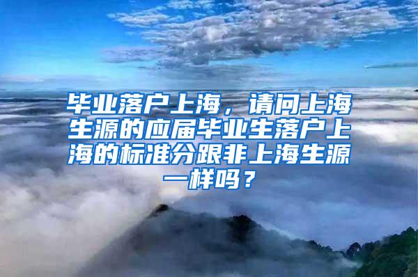 毕业落户上海，请问上海生源的应届毕业生落户上海的标准分跟非上海生源一样吗？