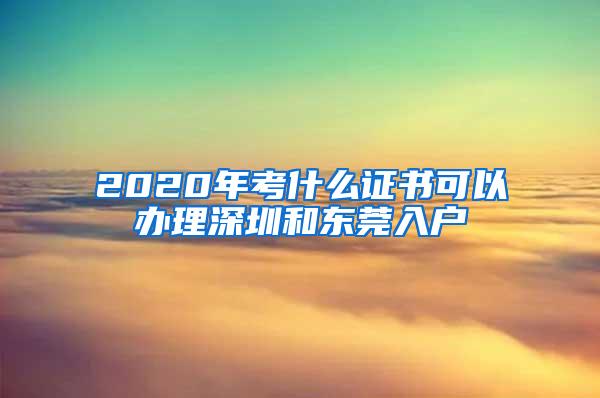2020年考什么证书可以办理深圳和东莞入户