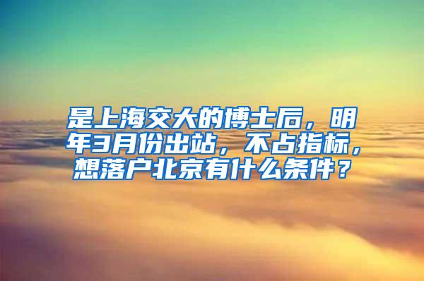是上海交大的博士后，明年3月份出站，不占指标，想落户北京有什么条件？