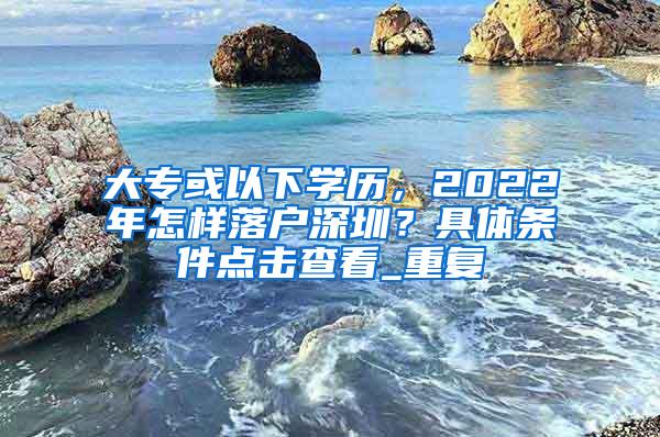 大专或以下学历，2022年怎样落户深圳？具体条件点击查看_重复