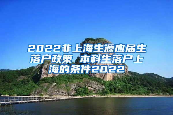 2022非上海生源应届生落户政策 本科生落户上海的条件2022