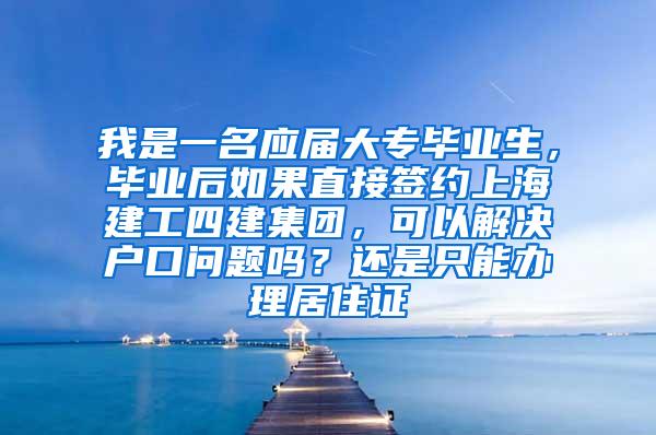我是一名应届大专毕业生，毕业后如果直接签约上海建工四建集团，可以解决户口问题吗？还是只能办理居住证