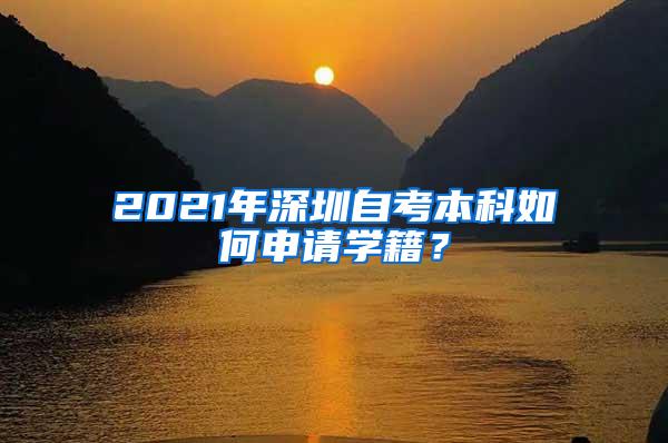 2021年深圳自考本科如何申请学籍？
