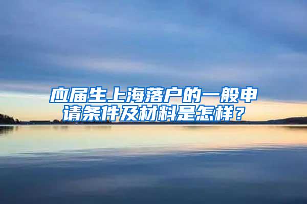 应届生上海落户的一般申请条件及材料是怎样？