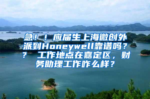 急！！应届生上海微创外派到Honeywell靠谱吗？？ 工作地点在嘉定区，财务助理工作咋么样？