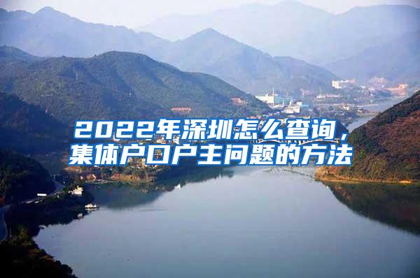 2022年深圳怎么查询，集体户口户主问题的方法