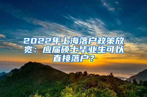 2022年上海落户政策放宽：应届硕士毕业生可以直接落户？