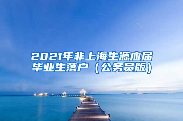 2021年非上海生源应届毕业生落户（公务员版）