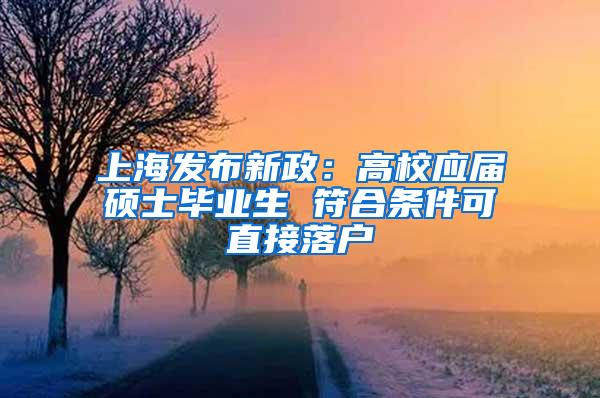 上海发布新政：高校应届硕士毕业生 符合条件可直接落户