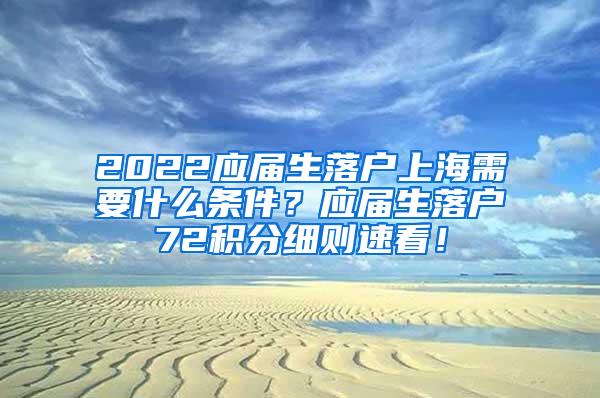 2022应届生落户上海需要什么条件？应届生落户72积分细则速看！