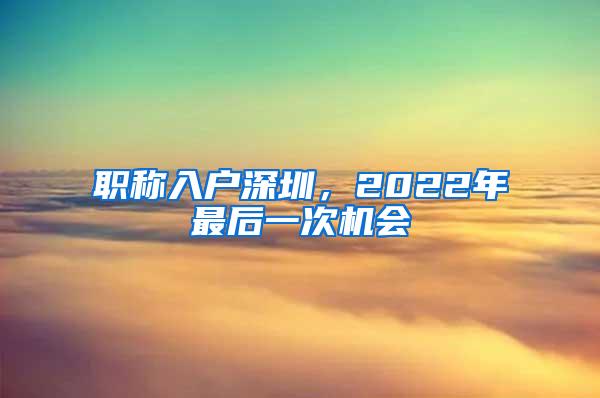 职称入户深圳，2022年最后一次机会