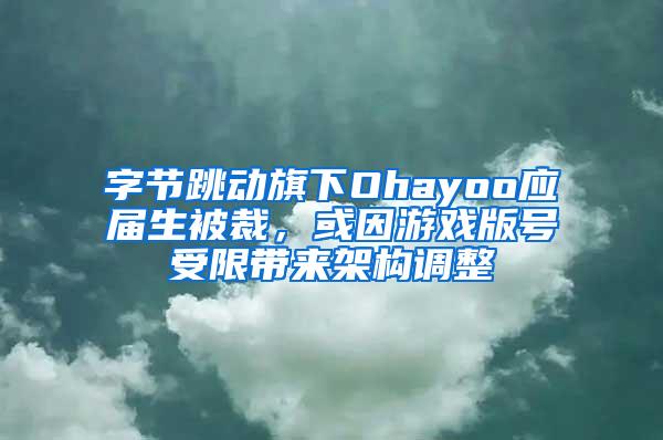 字节跳动旗下Ohayoo应届生被裁，或因游戏版号受限带来架构调整