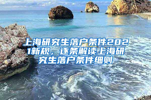 上海研究生落户条件2021新规，逐条解读上海研究生落户条件细则