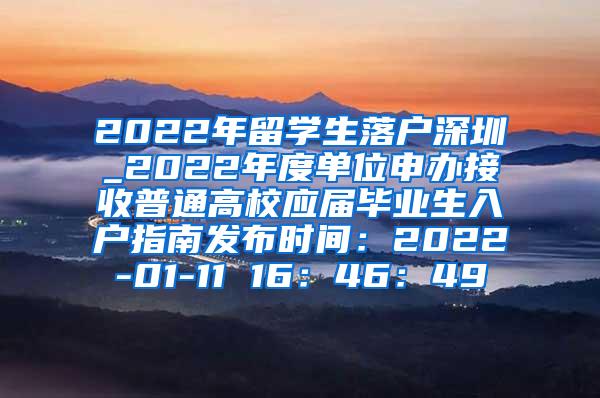 2022年留学生落户深圳_2022年度单位申办接收普通高校应届毕业生入户指南发布时间：2022-01-11 16：46：49