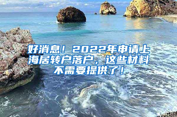 好消息！2022年申请上海居转户落户，这些材料不需要提供了！