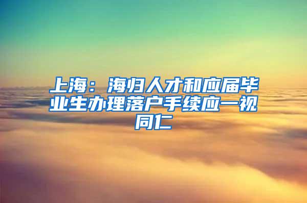 上海：海归人才和应届毕业生办理落户手续应一视同仁