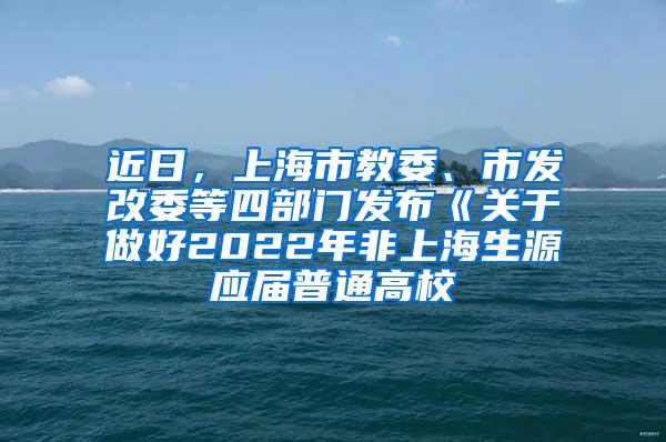 近日，上海市教委、市发改委等四部门发布《关于做好2022年非上海生源应届普通高校