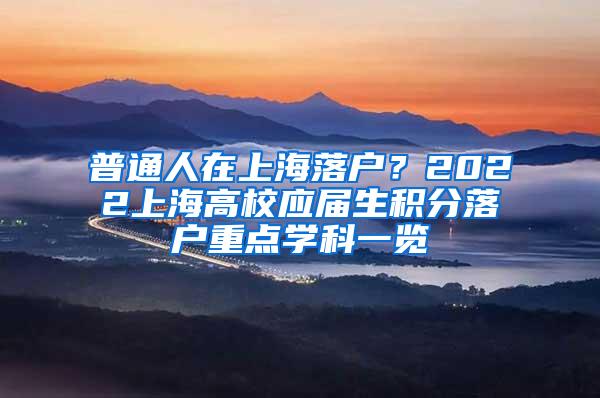 普通人在上海落户？2022上海高校应届生积分落户重点学科一览