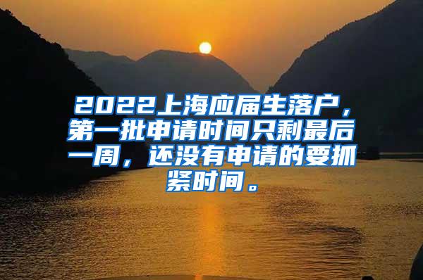 2022上海应届生落户，第一批申请时间只剩最后一周，还没有申请的要抓紧时间。