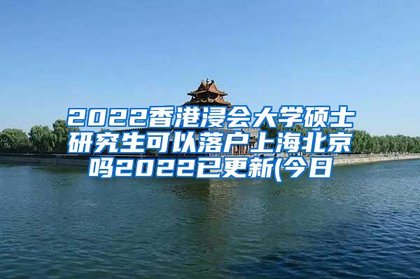 2022香港浸会大学硕士研究生可以落户上海北京吗2022已更新(今日