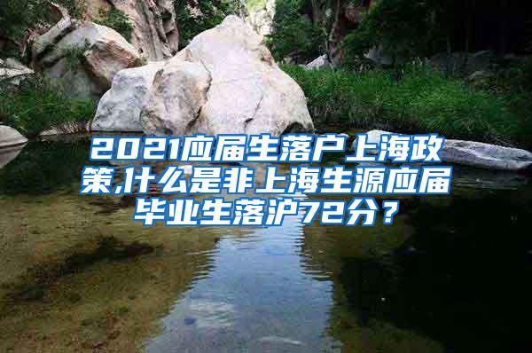 2021应届生落户上海政策,什么是非上海生源应届毕业生落沪72分？