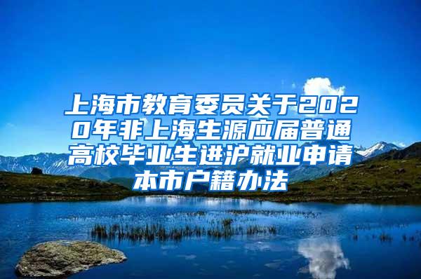 上海市教育委员关于2020年非上海生源应届普通高校毕业生进沪就业申请本市户籍办法