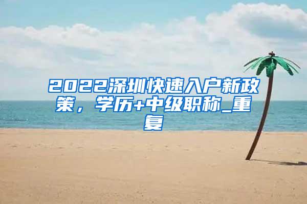 2022深圳快速入户新政策，学历+中级职称_重复