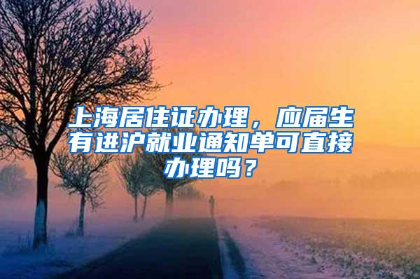上海居住证办理，应届生有进沪就业通知单可直接办理吗？
