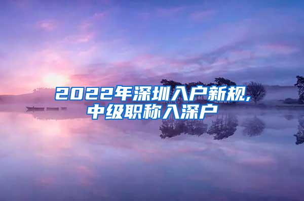 2022年深圳入户新规,中级职称入深户